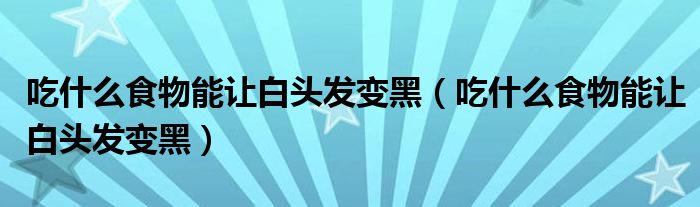 吃什么食物能讓白頭發(fā)變黑（吃什么食物能讓白頭發(fā)變黑）