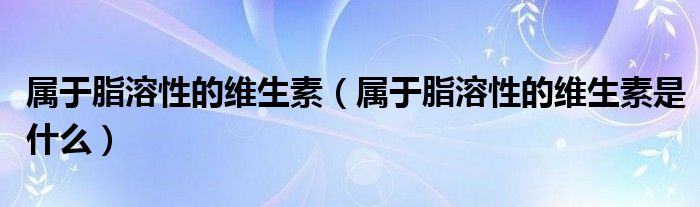 屬于脂溶性的維生素（屬于脂溶性的維生素是什么）