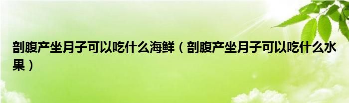 剖腹產(chǎn)坐月子可以吃什么海鮮（剖腹產(chǎn)坐月子可以吃什么水果）