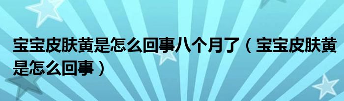 寶寶皮膚黃是怎么回事八個月了（寶寶皮膚黃是怎么回事）