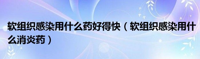 軟組織感染用什么藥好得快（軟組織感染用什么消炎藥）