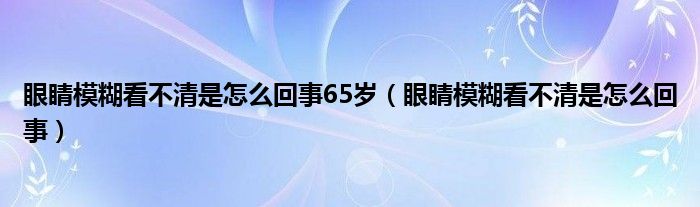 眼睛模糊看不清是怎么回事65歲（眼睛模糊看不清是怎么回事）