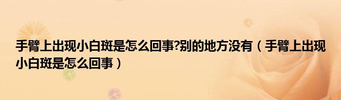 手臂上出現(xiàn)小白斑是怎么回事?別的地方?jīng)]有（手臂上出現(xiàn)小白斑是怎么回事）