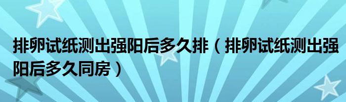 排卵試紙測(cè)出強(qiáng)陽(yáng)后多久排（排卵試紙測(cè)出強(qiáng)陽(yáng)后多久同房）