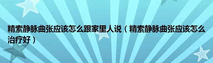 精索靜脈曲張應(yīng)該怎么跟家里人說（精索靜脈曲張應(yīng)該怎么治療好）