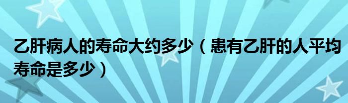 乙肝病人的壽命大約多少（患有乙肝的人平均壽命是多少）