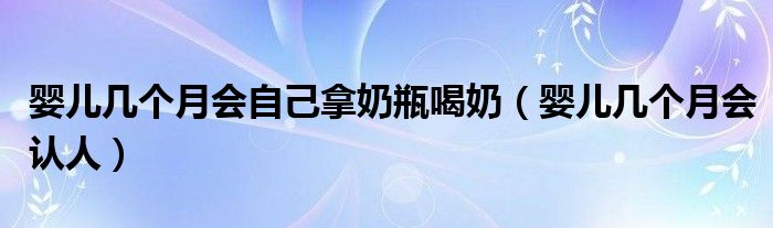 嬰兒幾個(gè)月會(huì)自己拿奶瓶喝奶（嬰兒幾個(gè)月會(huì)認(rèn)人）