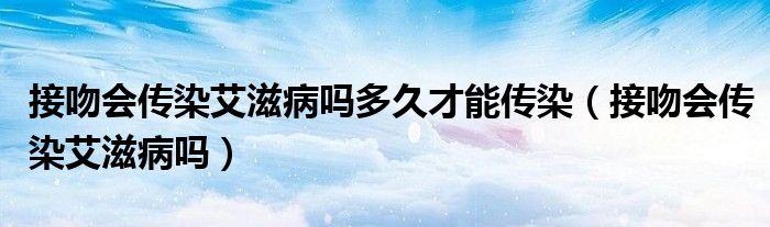 接吻會傳染艾滋病嗎多久才能傳染（接吻會傳染艾滋病嗎）