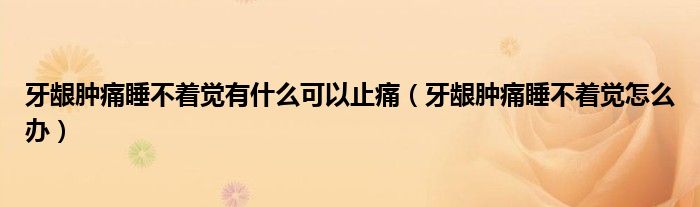 牙齦腫痛睡不著覺(jué)有什么可以止痛（牙齦腫痛睡不著覺(jué)怎么辦）