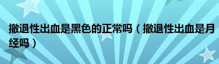 撤退性出血是黑色的正常嗎（撤退性出血是月經(jīng)嗎）