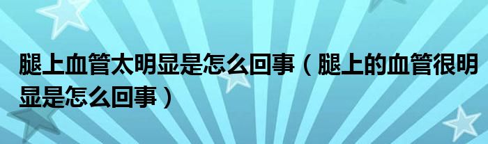 腿上血管太明顯是怎么回事（腿上的血管很明顯是怎么回事）