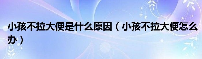 小孩不拉大便是什么原因（小孩不拉大便怎么辦）