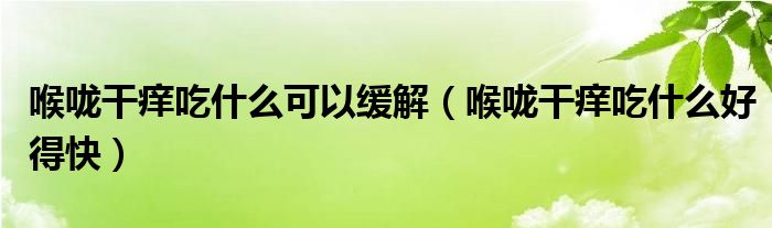 喉嚨干癢吃什么可以緩解（喉嚨干癢吃什么好得快）