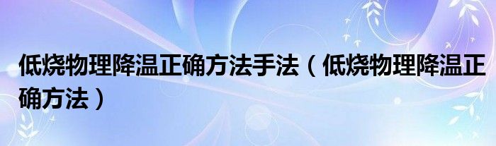 低燒物理降溫正確方法手法（低燒物理降溫正確方法）