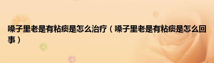 嗓子里老是有粘痰是怎么治療（嗓子里老是有粘痰是怎么回事）