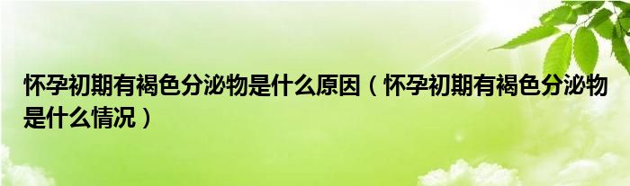 懷孕初期有褐色分泌物是什么原因（懷孕初期有褐色分泌物是什么情況）