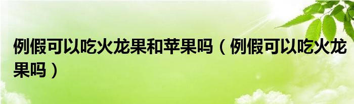 例假可以吃火龍果和蘋果嗎（例假可以吃火龍果嗎）