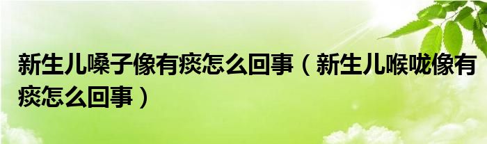 新生兒嗓子像有痰怎么回事（新生兒喉嚨像有痰怎么回事）