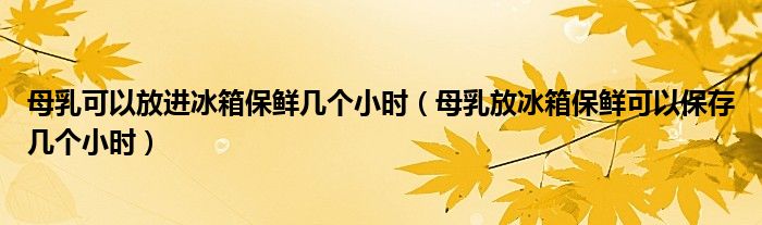 母乳可以放進(jìn)冰箱保鮮幾個小時（母乳放冰箱保鮮可以保存幾個小時）