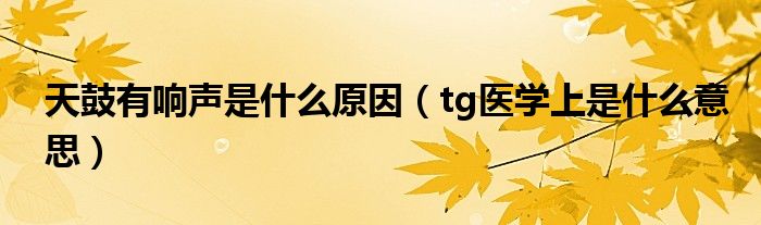 天鼓有響聲是什么原因（tg醫(yī)學(xué)上是什么意思）