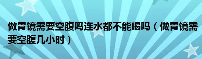 做胃鏡需要空腹嗎連水都不能喝嗎（做胃鏡需要空腹幾小時）