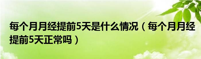 每個(gè)月月經(jīng)提前5天是什么情況（每個(gè)月月經(jīng)提前5天正常嗎）