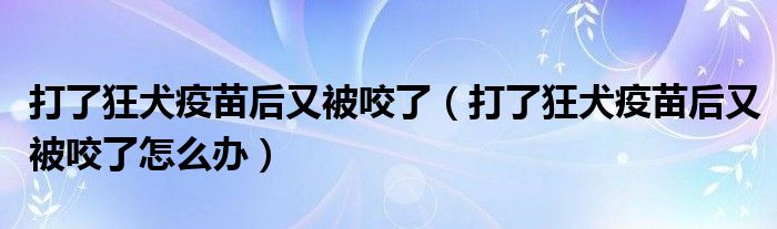 打了狂犬疫苗后又被咬了（打了狂犬疫苗后又被咬了怎么辦）