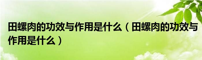 田螺肉的功效與作用是什么（田螺肉的功效與作用是什么）