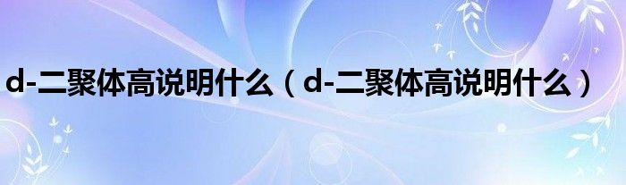 d-二聚體高說明什么（d-二聚體高說明什么）