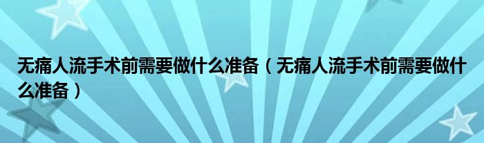 無(wú)痛人流手術(shù)前需要做什么準(zhǔn)備（無(wú)痛人流手術(shù)前需要做什么準(zhǔn)備）