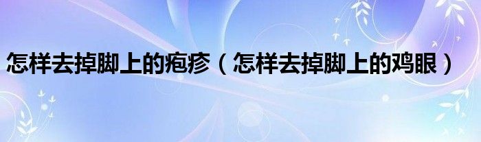 怎樣去掉腳上的皰疹（怎樣去掉腳上的雞眼）