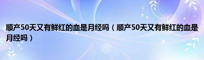 順產(chǎn)50天又有鮮紅的血是月經(jīng)嗎（順產(chǎn)50天又有鮮紅的血是月經(jīng)嗎）