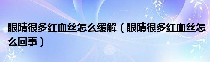 眼睛很多紅血絲怎么緩解（眼睛很多紅血絲怎么回事）