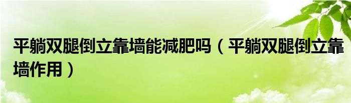 平躺雙腿倒立靠墻能減肥嗎（平躺雙腿倒立靠墻作用）