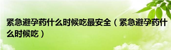 緊急避孕藥什么時(shí)候吃最安全（緊急避孕藥什么時(shí)候吃）