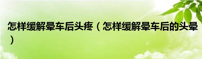 怎樣緩解暈車后頭疼（怎樣緩解暈車后的頭暈）