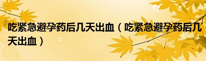 吃緊急避孕藥后幾天出血（吃緊急避孕藥后幾天出血）