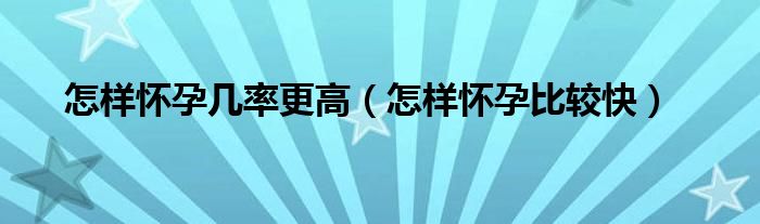 怎樣懷孕幾率更高（怎樣懷孕比較快）