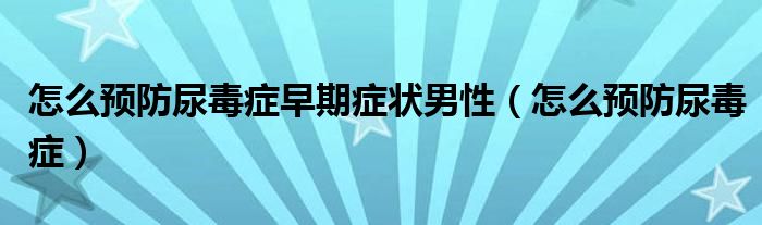 怎么預(yù)防尿毒癥早期癥狀男性（怎么預(yù)防尿毒癥）