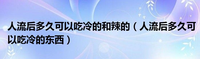 人流后多久可以吃冷的和辣的（人流后多久可以吃冷的東西）