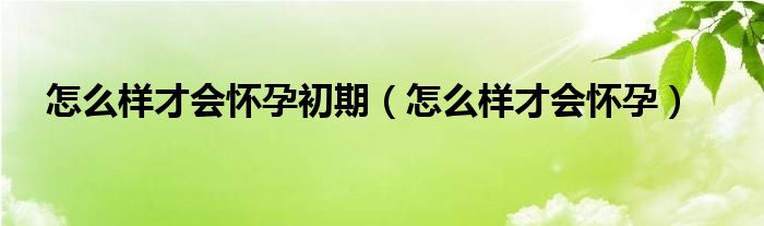 怎么樣才會懷孕初期（怎么樣才會懷孕）