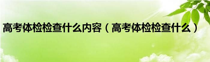 高考體檢檢查什么內(nèi)容（高考體檢檢查什么）