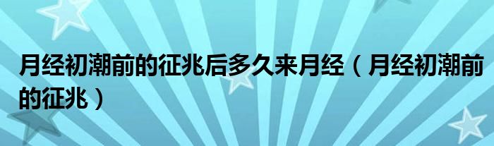 月經(jīng)初潮前的征兆后多久來月經(jīng)（月經(jīng)初潮前的征兆）