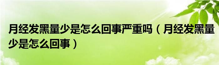 月經(jīng)發(fā)黑量少是怎么回事嚴重嗎（月經(jīng)發(fā)黑量少是怎么回事）