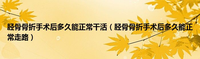 脛骨骨折手術后多久能正常干活（脛骨骨折手術后多久能正常走路）