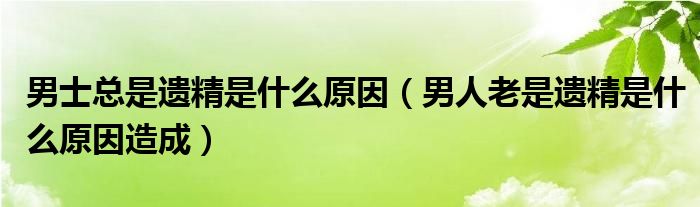 男士總是遺精是什么原因（男人老是遺精是什么原因造成）