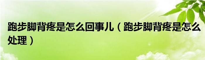 跑步腳背疼是怎么回事兒（跑步腳背疼是怎么處理）