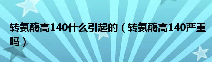 轉氨酶高140什么引起的（轉氨酶高140嚴重嗎）