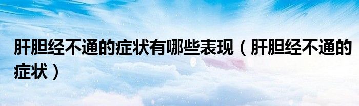 肝膽經(jīng)不通的癥狀有哪些表現(xiàn)（肝膽經(jīng)不通的癥狀）