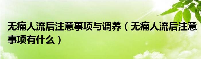 無痛人流后注意事項與調養(yǎng)（無痛人流后注意事項有什么）